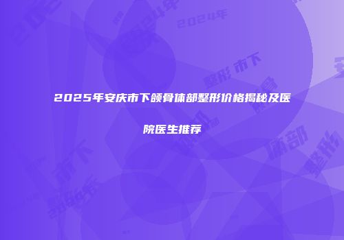 2025年安庆市下颌骨体部整形价格揭秘及医院医生推荐