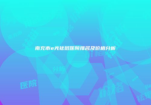 南充市e光祛斑医院排名及价格分析