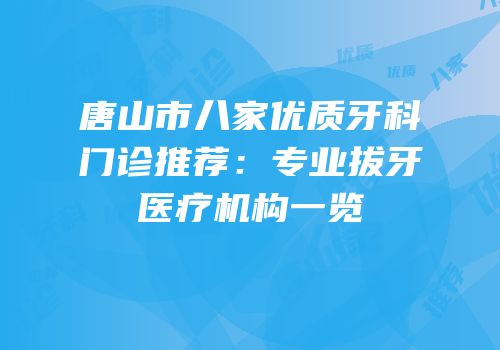 唐山市八家优质牙科门诊推荐：专业拔牙医疗机构一览