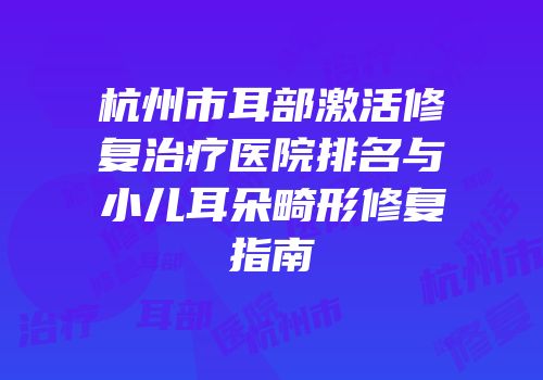杭州市耳部激活修复治疗医院排名与小儿耳朵畸形修复指南