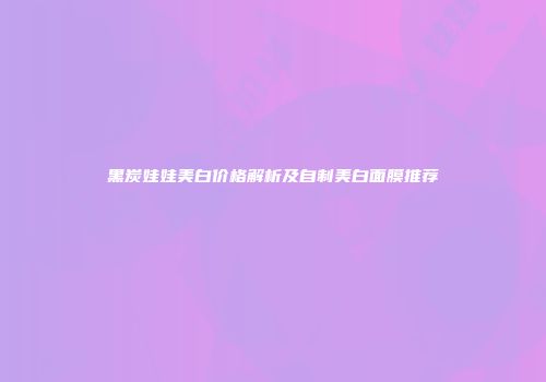 黑炭娃娃美白价格解析及自制美白面膜推荐