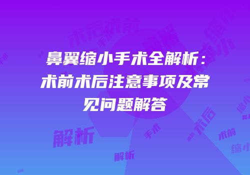 鼻翼缩小手术全解析：术前术后注意事项及常见问题解答