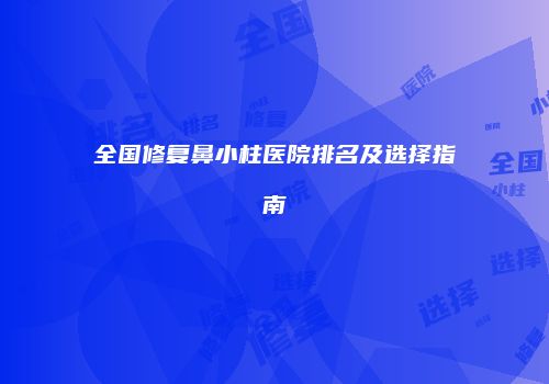 全国修复鼻小柱医院排名及选择指南