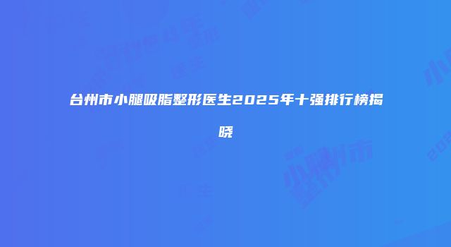 台州市小腿吸脂整形医生2025年十强排行榜揭晓
