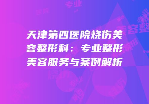 天津第四医院烧伤美容整形科：专业整形美容服务与案例解析