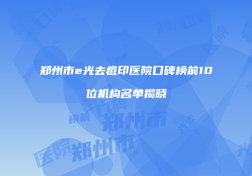 郑州市e光去痘印医院口碑榜前10位机构名单揭晓