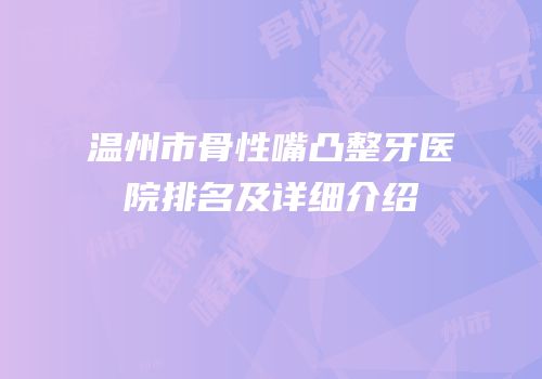 温州市骨性嘴凸整牙医院排名及详细介绍