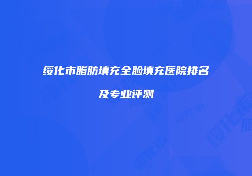 绥化市脂肪填充全脸填充医院排名及专业评测