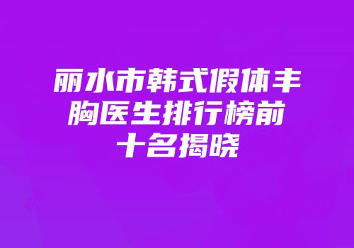 丽水市韩式假体丰胸医生排行榜前十名揭晓