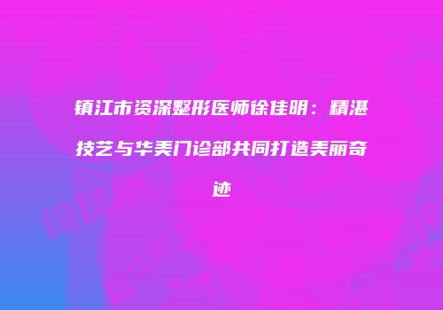 镇江市资深整形医师徐佳明：精湛技艺与华美门诊部共同打造美丽奇迹