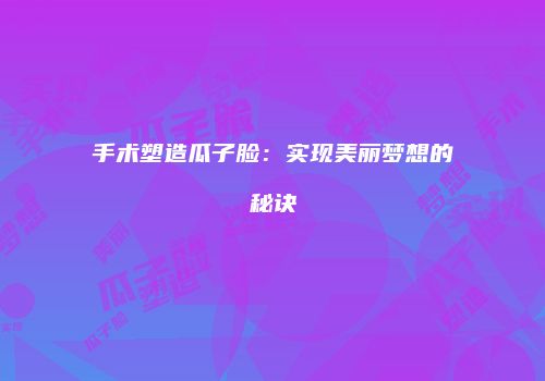 手术塑造瓜子脸：实现美丽梦想的秘诀