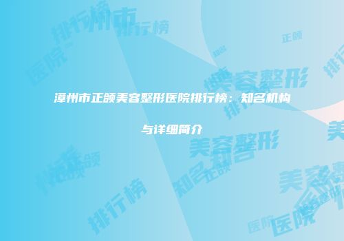 漳州市正颌美容整形医院排行榜：知名机构与详细简介