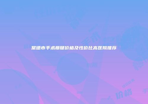 常德市手术瘦腿价格及性价比高医院推荐