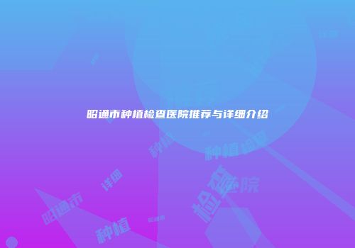 昭通市种植检查医院推荐与详细介绍