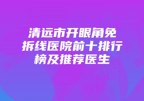 清远市开眼角免拆线医院前十排行榜及推荐医生