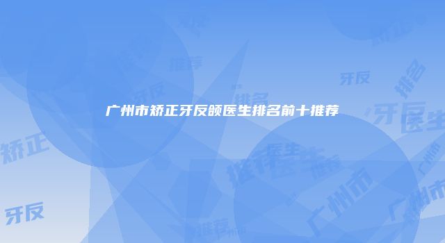 广州市矫正牙反颌医生排名前十推荐