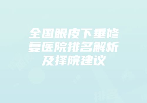 全国眼皮下垂修复医院排名解析及择院建议