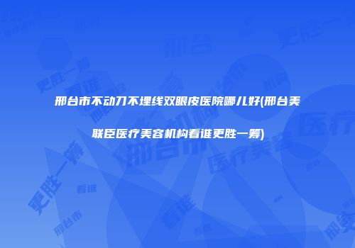 邢台市不动刀不埋线双眼皮医院哪儿好(邢台美联臣医疗美容机构看谁更胜一筹)