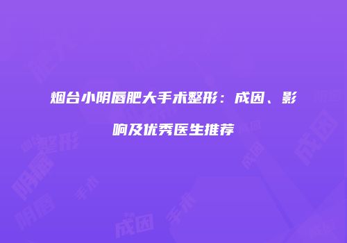 烟台小阴唇肥大手术整形：成因、影响及优秀医生推荐