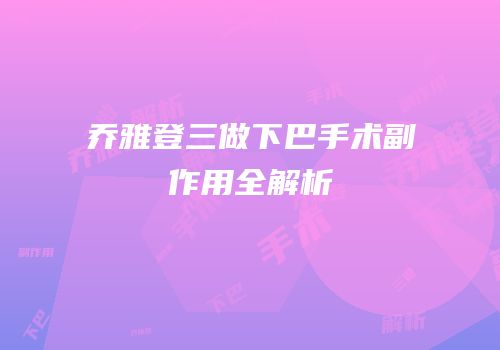 乔雅登三做下巴手术副作用全解析