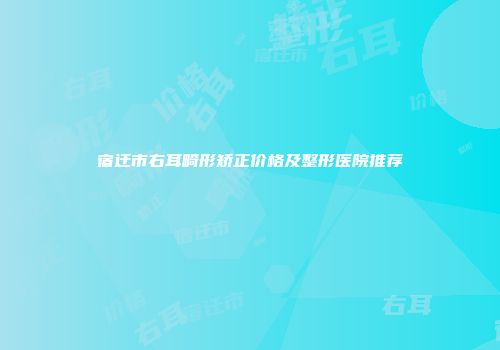 宿迁市右耳畸形矫正价格及整形医院推荐