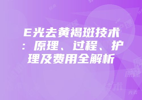 E光去黄褐斑技术：原理、过程、护理及费用全解析