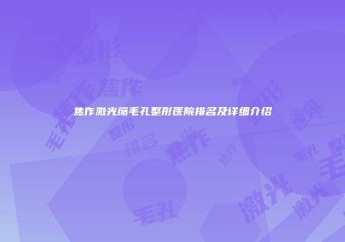 焦作激光缩毛孔整形医院排名及详细介绍