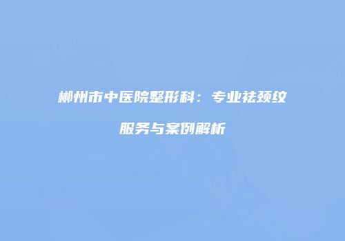 郴州市中医院整形科：专业祛颈纹服务与案例解析