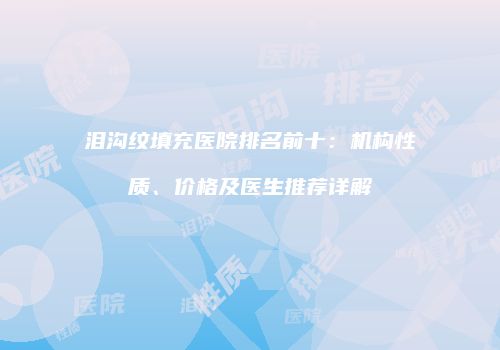 泪沟纹填充医院排名前十：机构性质、价格及医生推荐详解
