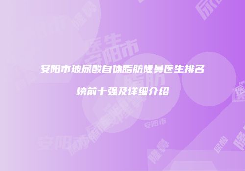 安阳市玻尿酸自体脂肪隆鼻医生排名榜前十强及详细介绍