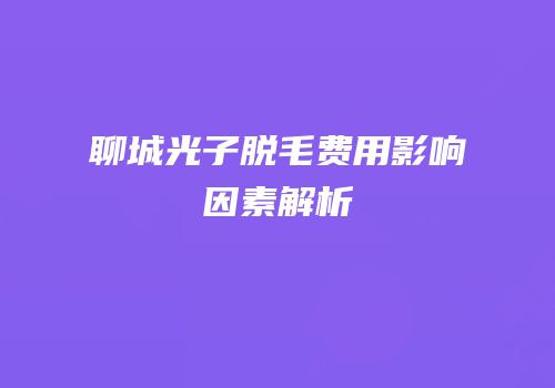 聊城光子脱毛费用影响因素解析