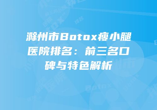 滁州市Botox瘦小腿医院排名：前三名口碑与特色解析