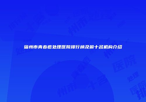 宿州市青春痘处理医院排行榜及前十名机构介绍