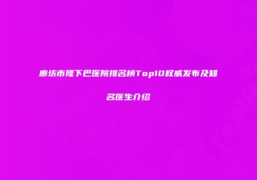 廊坊市隆下巴医院排名榜Top10权威发布及知名医生介绍