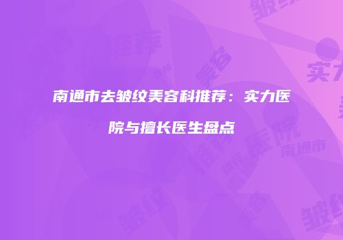 南通市去皱纹美容科推荐：实力医院与擅长医生盘点