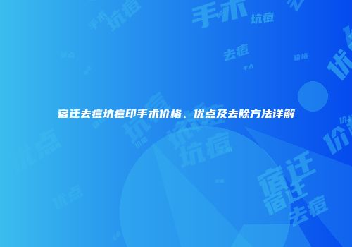 宿迁去痘坑痘印手术价格、优点及去除方法详解