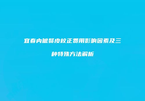 宜春内眦赘皮校正费用影响因素及三种特殊方法解析