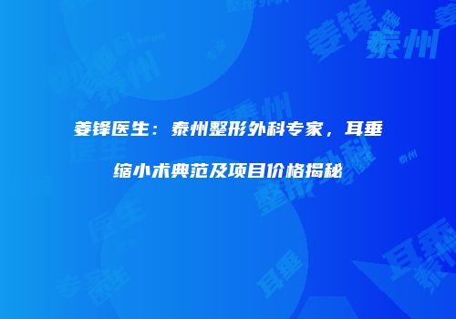 姜锋医生：泰州整形外科专家，耳垂缩小术典范及项目价格揭秘