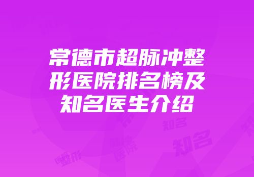 常德市超脉冲整形医院排名榜及知名医生介绍