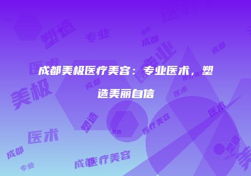 成都美极医疗美容：专业医术，塑造美丽自信