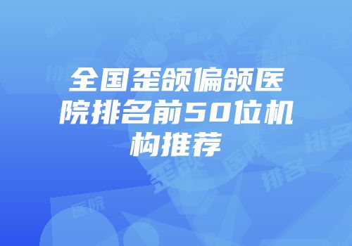 全国歪颌偏颌医院排名前50位机构推荐