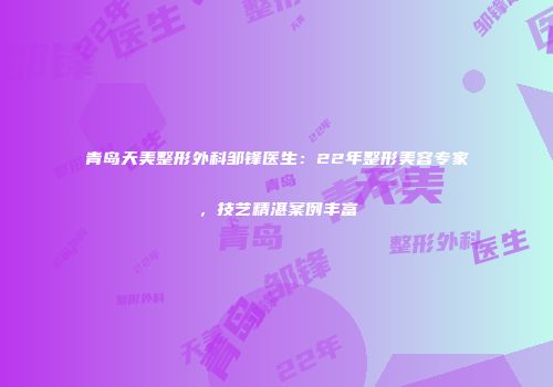 青岛天美整形外科邹锋医生：22年整形美容专家，技艺精湛案例丰富
