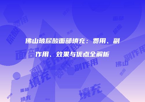 佛山玻尿酸面部填充：费用、副作用、效果与优点全解析