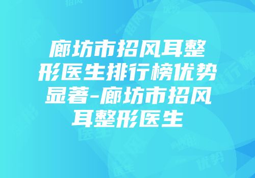 廊坊市招风耳整形医生排行榜优势显著-廊坊市招风耳整形医生
