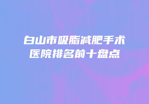 白山市吸脂减肥手术医院排名前十盘点