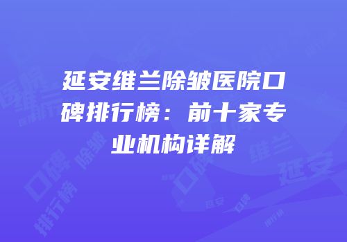 延安维兰除皱医院口碑排行榜：前十家专业机构详解