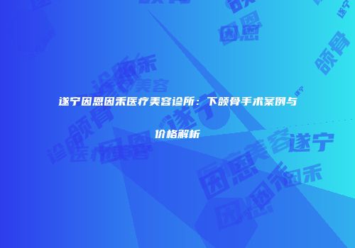 遂宁因恩因禾医疗美容诊所：下颌骨手术案例与价格解析