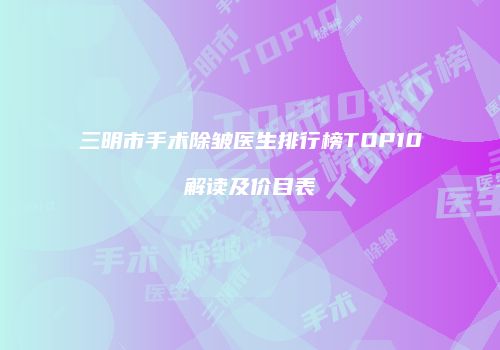 三明市手术除皱医生排行榜TOP10解读及价目表