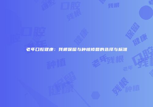 老年口腔健康：残根保留与种植修复的选择与标准