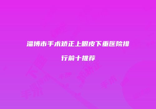 淄博市手术矫正上眼皮下垂医院排行前十推荐